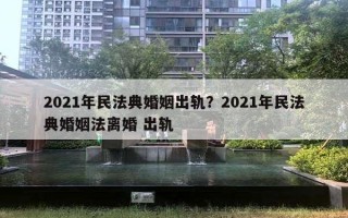 2021年民法典婚姻出軌？2021年民法典婚姻法離婚 出軌