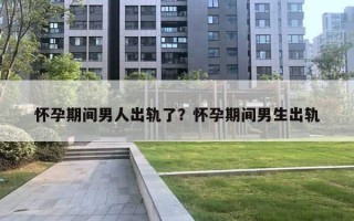 懷孕期間男人出軌了？懷孕期間男生出軌