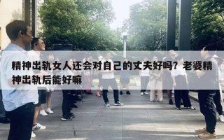 精神出軌女人還會(huì)對(duì)自己的丈夫好嗎？老婆精神出軌后能好嘛