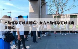 出軌懷孕可以離婚嗎？女方出軌懷孕可以提出離婚嗎