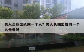 男人長期出軌同一個人？男人長期出軌同一個人是愛嗎