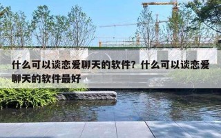 什么可以談戀愛(ài)聊天的軟件？什么可以談戀愛(ài)聊天的軟件最好