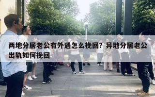 兩地分居老公有外遇怎么挽回？異地分居老公出軌如何挽回