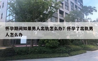 懷孕期間如果男人出軌怎么辦？懷孕了出軌男人怎么辦