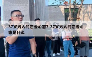 37歲男人的戀愛心態(tài)？37歲男人的戀愛心態(tài)是什么