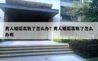 男人婚后出軌了怎么辦？男人婚后出軌了怎么辦呢