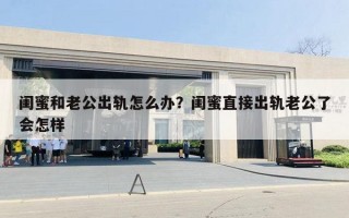 閨蜜和老公出軌怎么辦？閨蜜直接出軌老公了會怎樣