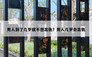 男人到了幾歲就不想出軌？男人幾歲會(huì)出軌