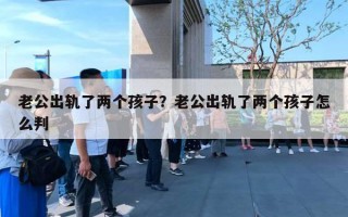 老公出軌了兩個孩子？老公出軌了兩個孩子怎么判