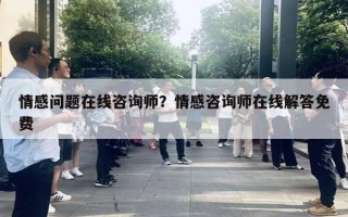 情感問題在線咨詢師？情感咨詢師在線解答免費