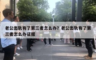 老公出軌有了第三者怎么辦？老公出軌有了第三者怎么辦證據(jù)