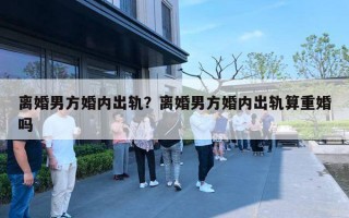 離婚男方婚內(nèi)出軌？離婚男方婚內(nèi)出軌算重婚嗎