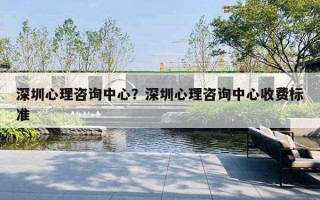 深圳心理咨詢中心？深圳心理咨詢中心收費(fèi)標(biāo)準(zhǔn)