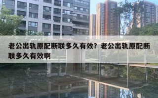 老公出軌原配斷聯(lián)多久有效？老公出軌原配斷聯(lián)多久有效啊