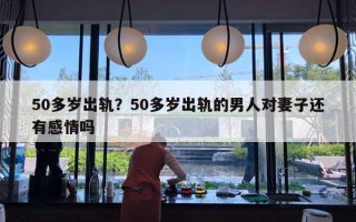 50多歲出軌？50多歲出軌的男人對(duì)妻子還有感情嗎