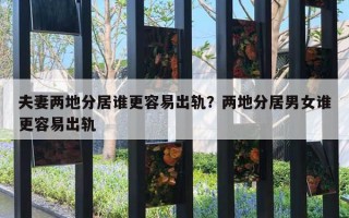 夫妻兩地分居誰更容易出軌？兩地分居男女誰更容易出軌