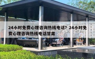 24小時免費心理咨詢熱線電話？24小時免費心理咨詢熱線電話甘肅