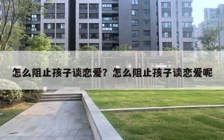 怎么阻止孩子談戀愛？怎么阻止孩子談戀愛呢