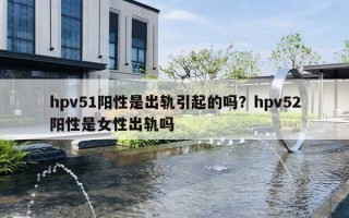 hpv51陽(yáng)性是出軌引起的嗎？hpv52陽(yáng)性是女性出軌嗎