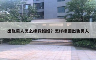 出軌男人怎么挽救婚姻？怎樣挽回出軌男人