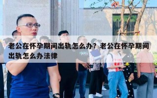 老公在懷孕期間出軌怎么辦？老公在懷孕期間出軌怎么辦法律