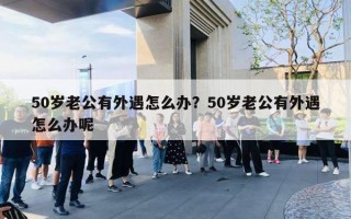 50歲老公有外遇怎么辦？50歲老公有外遇怎么辦呢