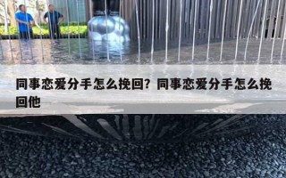 同事戀愛分手怎么挽回？同事戀愛分手怎么挽回他