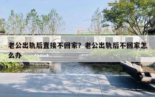 老公出軌后直接不回家？老公出軌后不回家怎么辦