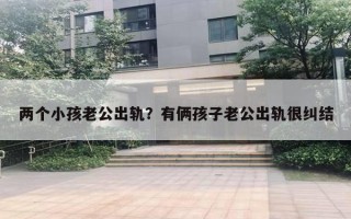 兩個(gè)小孩老公出軌？有倆孩子老公出軌很糾結(jié)