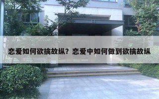 戀愛如何欲擒故縱？戀愛中如何做到欲擒故縱