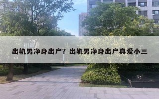 出軌男凈身出戶(hù)？出軌男凈身出戶(hù)真愛(ài)小三