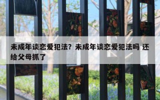 未成年談戀愛犯法？未成年談戀愛犯法嗎 還給父母抓了