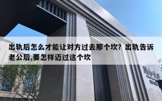 出軌后怎么才能讓對方過去那個坎？出軌告訴老公后,要怎樣邁過這個坎