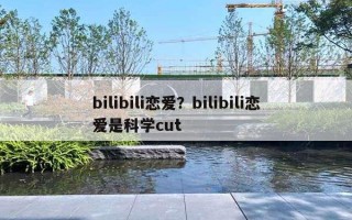 bilibili戀愛？bilibili戀愛是科學(xué)cut