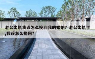 老公出軌我該怎么挽回我的婚姻？老公出軌了,我該怎么挽回?