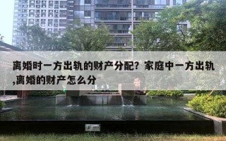 離婚時一方出軌的財產(chǎn)分配？家庭中一方出軌,離婚的財產(chǎn)怎么分