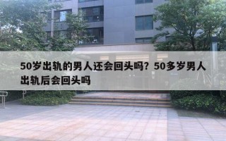 50歲出軌的男人還會回頭嗎？50多歲男人出軌后會回頭嗎