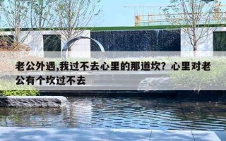 老公外遇,我過不去心里的那道坎？心里對老公有個坎過不去