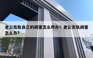 老公出軌自己的閨蜜怎么咋辦？老公出軌閨蜜怎么辦?