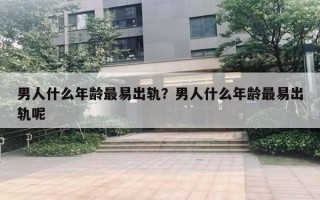 男人什么年齡最易出軌？男人什么年齡最易出軌呢