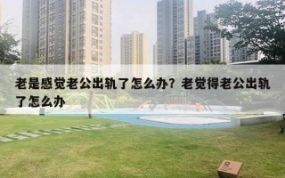 老是感覺老公出軌了怎么辦？老覺得老公出軌了怎么辦