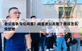 老公出軌勾引閨蜜？閨蜜老公出軌了我該怎么安慰她