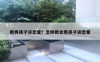 教男孩子談戀愛？怎樣教會男孩子談戀愛