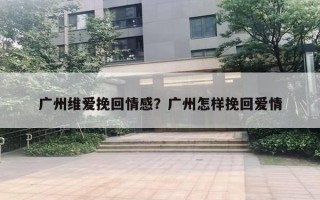 廣州維愛挽回情感？廣州怎樣挽回愛情