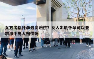 女方出軌懷孕最高賠償？女人出軌懷孕可以要求那個(gè)男人賠償嗎