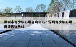 深圳市青少年心理咨詢中心？深圳青少年心理健康咨詢熱線