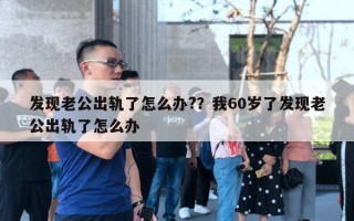 發(fā)現(xiàn)老公出軌了怎么辦?？我60歲了發(fā)現(xiàn)老公出軌了怎么辦