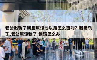 老公出軌了我想原諒他以后怎么面對(duì)？我出軌了,老公原諒我了,我該怎么辦