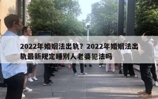 2022年婚姻法出軌？2022年婚姻法出軌最新規(guī)定睡別人老婆犯法嗎