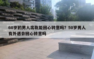 60歲的男人出軌能回心轉(zhuǎn)意嗎？50歲男人有外遇會(huì)回心轉(zhuǎn)意嗎